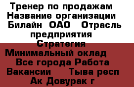Тренер по продажам › Название организации ­ Билайн, ОАО › Отрасль предприятия ­ Стратегия › Минимальный оклад ­ 1 - Все города Работа » Вакансии   . Тыва респ.,Ак-Довурак г.